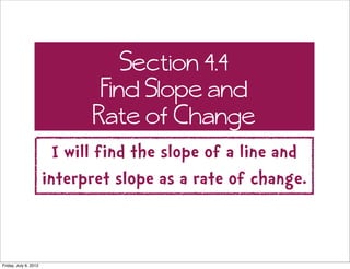 Section 4.4
                               Find Slope and
                              Rate of Change
                         I will find the slope of a line and
                       interpret slope as a rate of change.


Friday, July 6, 2012
 