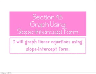 Section 4.5
                             Graph Using
                         Slope-Intercept Form
                       I will graph linear equations using
                              slope-intercept form.


Friday, July 6, 2012
 