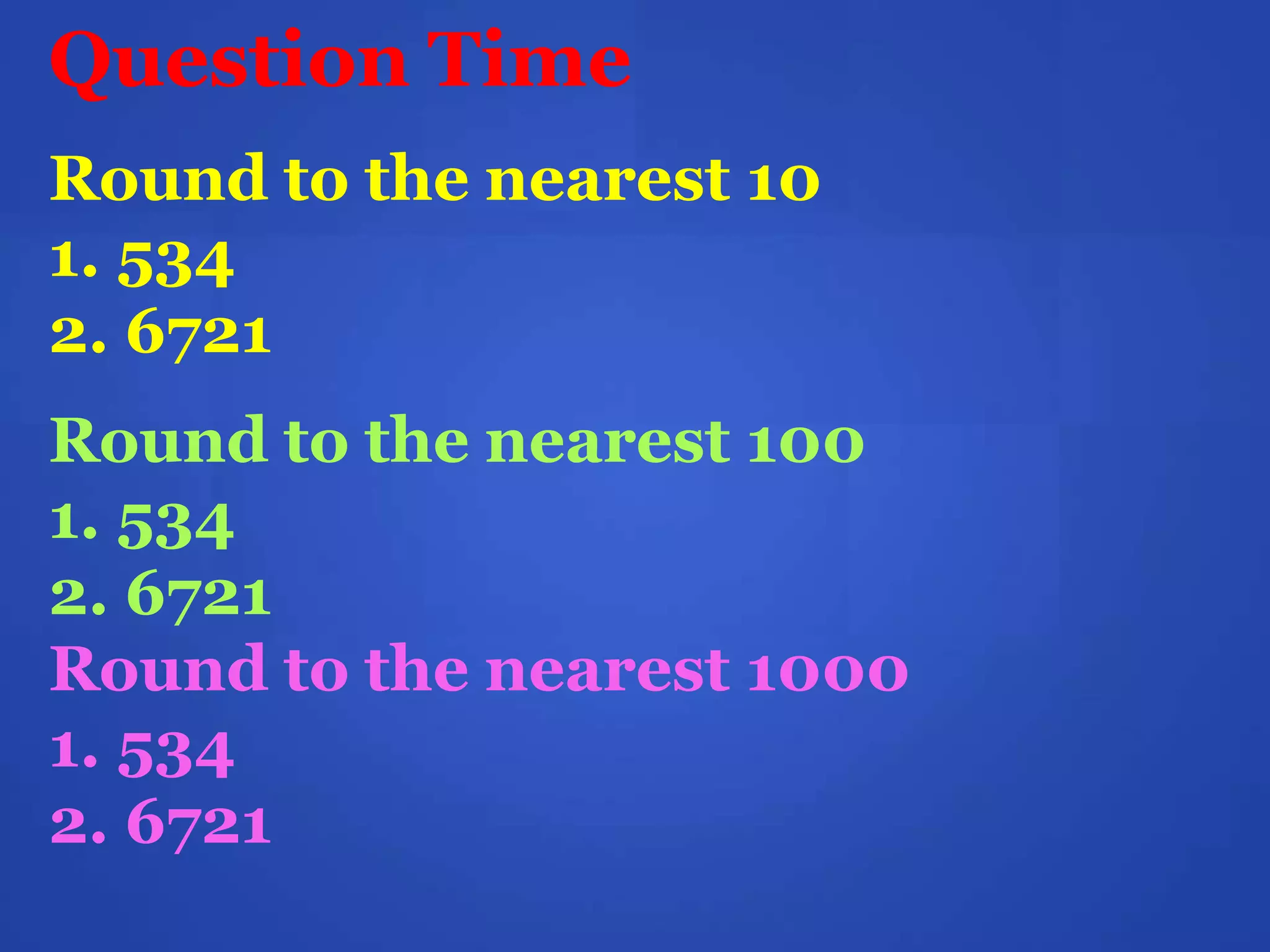 Question Time
Round to the nearest 10
1. 534
2. 6721
Round to the nearest 100
1. 534
2. 6721
Round to the nearest 1000
1. 534
2. 6721
 