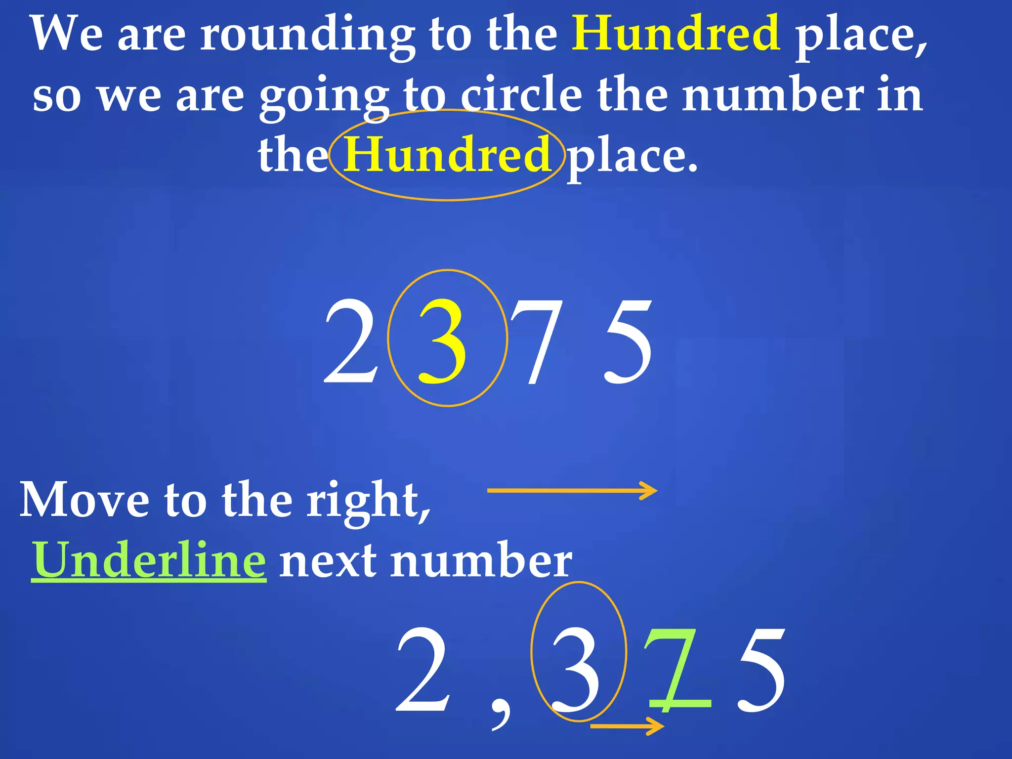 We are rounding to the Hundred place,
so we are going to circle the number in
the Hundred place.
2 3 7 5
Move to the right,
Underline next number
2 , 3 7 5
 