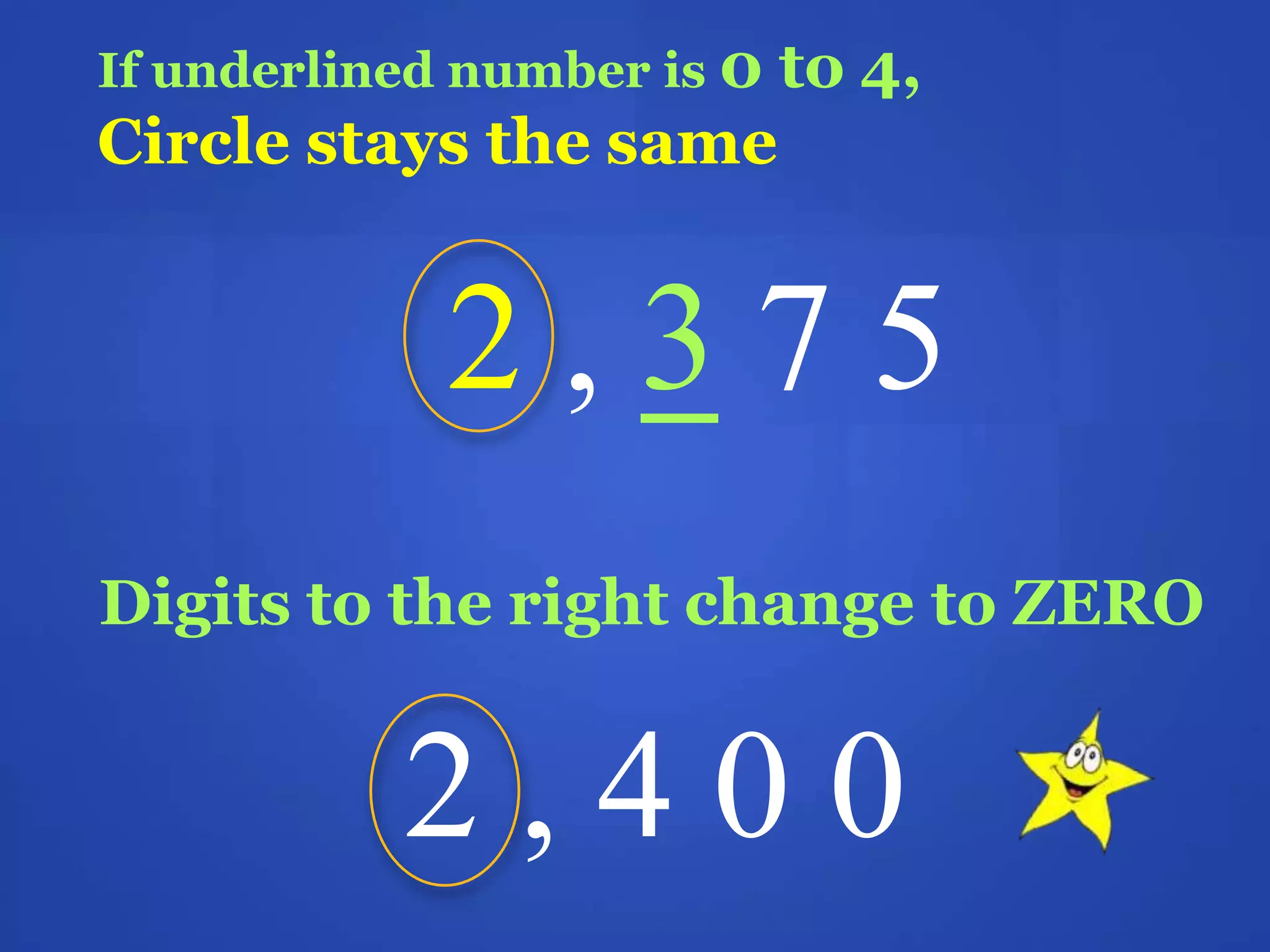 If underlined number is 0 to 4,
Circle stays the same
2 , 3 7 5
Digits to the right change to ZERO
2 , 4 0 0
 