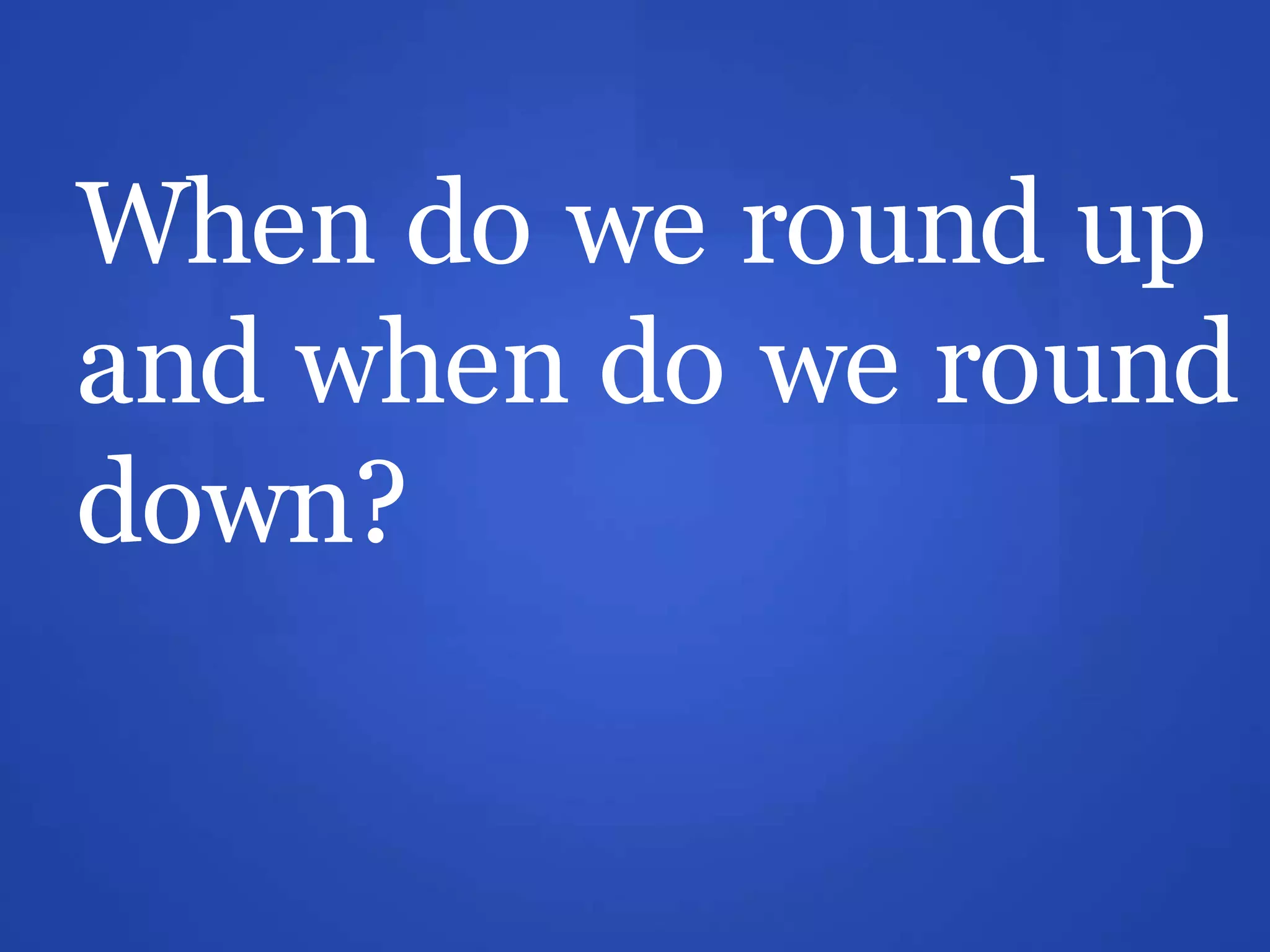 When do we round up
and when do we round
down?
 