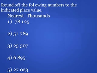 Round off the fol owing numbers to the
indicated place value.
Nearest Thousands
1) 78 125
2) 51 789
3) 25 507
4) 6 895
5) 27 023
 