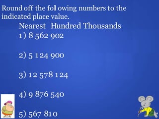 Round off the fol owing numbers to the
indicated place value.
Nearest Hundred Thousands
1) 8 562 902
2) 5 124 900
3) 12 578 124
4) 9 876 540
5) 567 810
 