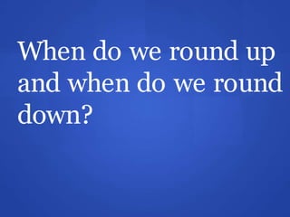 When do we round up
and when do we round
down?
 