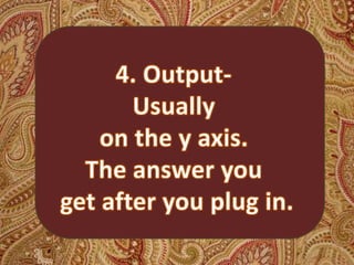  4. Output-  Usually on the y axis. The answer you get after you plug in.