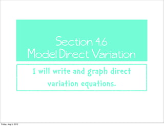 Section 4.6
                       Model Direct Variation
                       I will write and graph direct
                            variation equations.


Friday, July 6, 2012
 