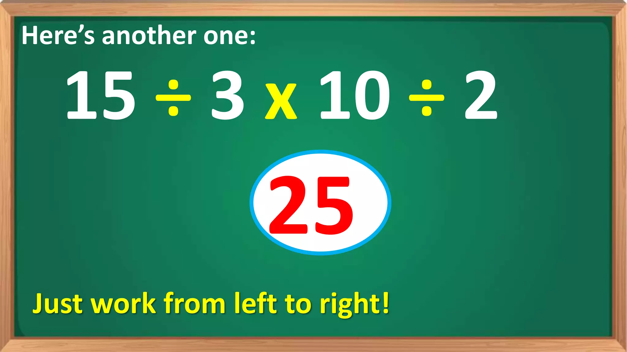 Here’s another one:
15 ÷ 3 x 10 ÷ 2
Just work from left to right!
25