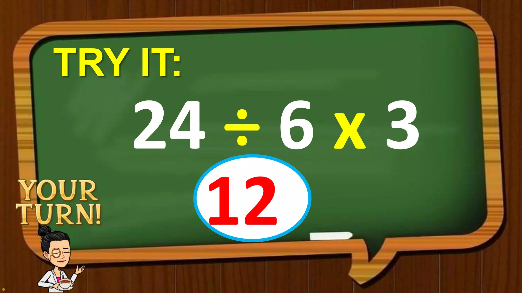 TRY IT:
24 ÷ 6 x 3
12