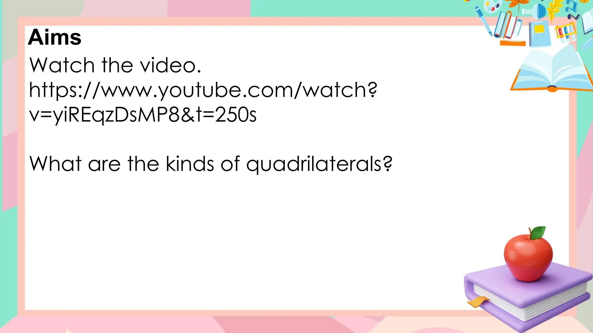 Aims
Watch the video.
https://www.youtube.com/watch?
v=yiREqzDsMP8&t=250s
What are the kinds of quadrilaterals?
 