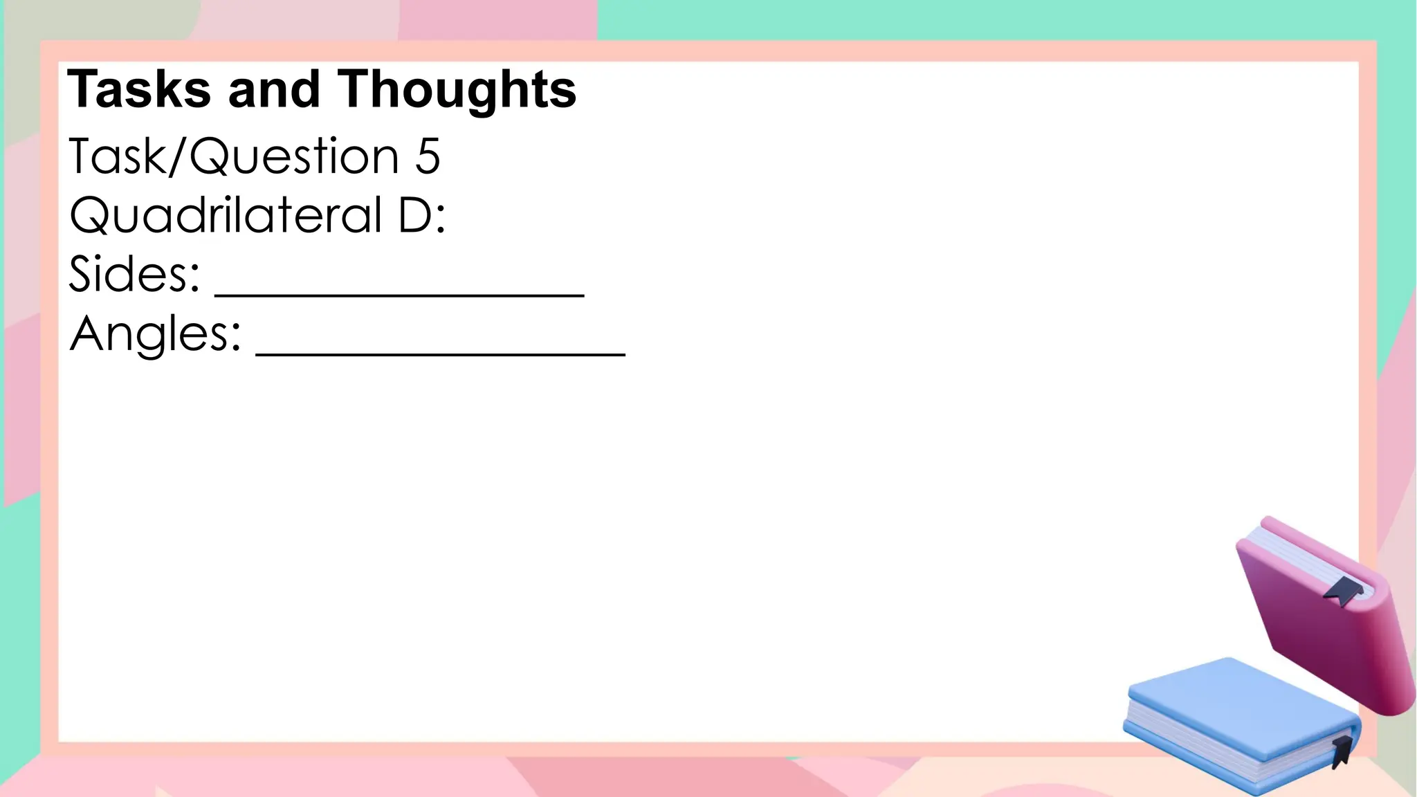 Tasks and Thoughts
Task/Question 5
Quadrilateral D:
Sides: _______________
Angles: _______________
 