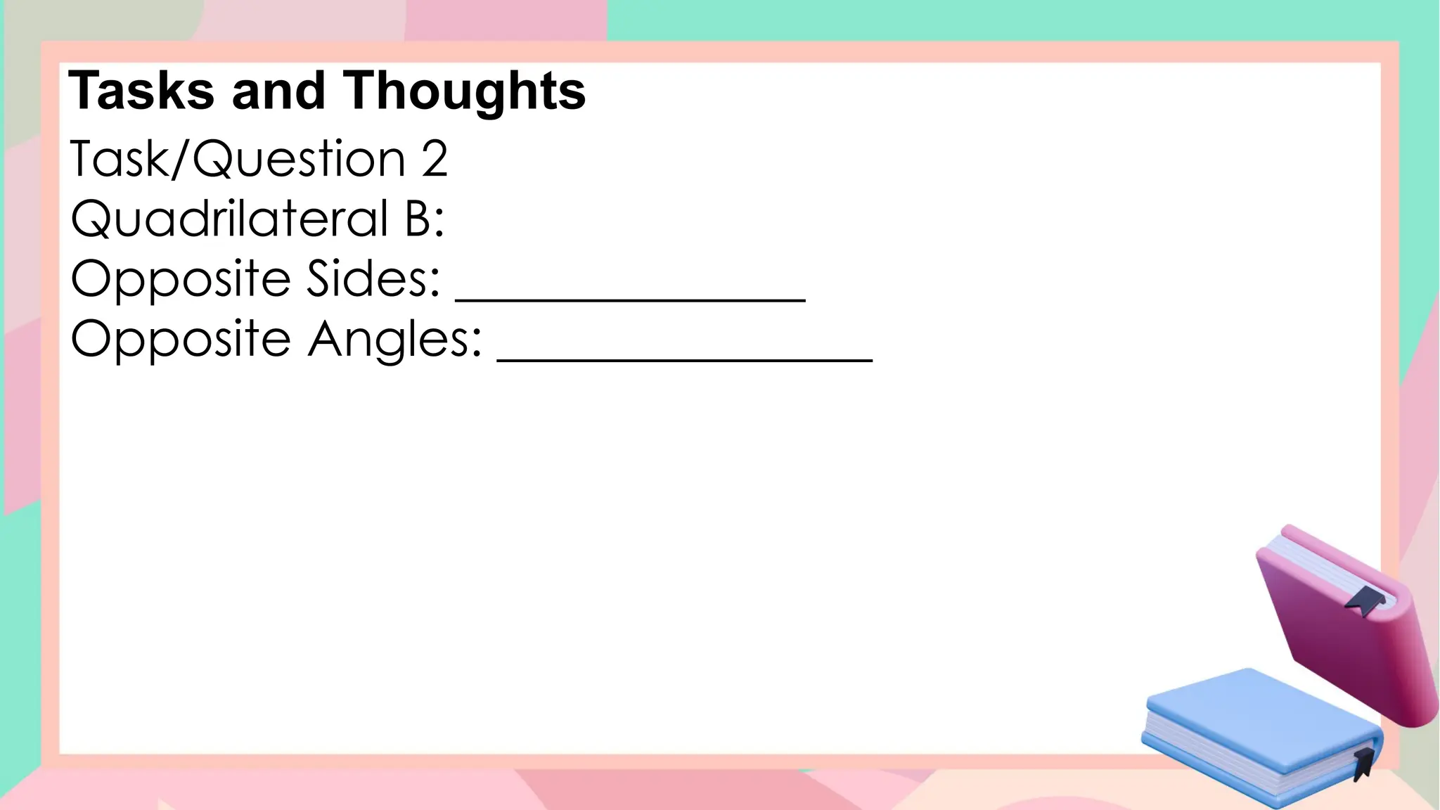 Tasks and Thoughts
Task/Question 2
Quadrilateral B:
Opposite Sides: ______________
Opposite Angles: _______________
 