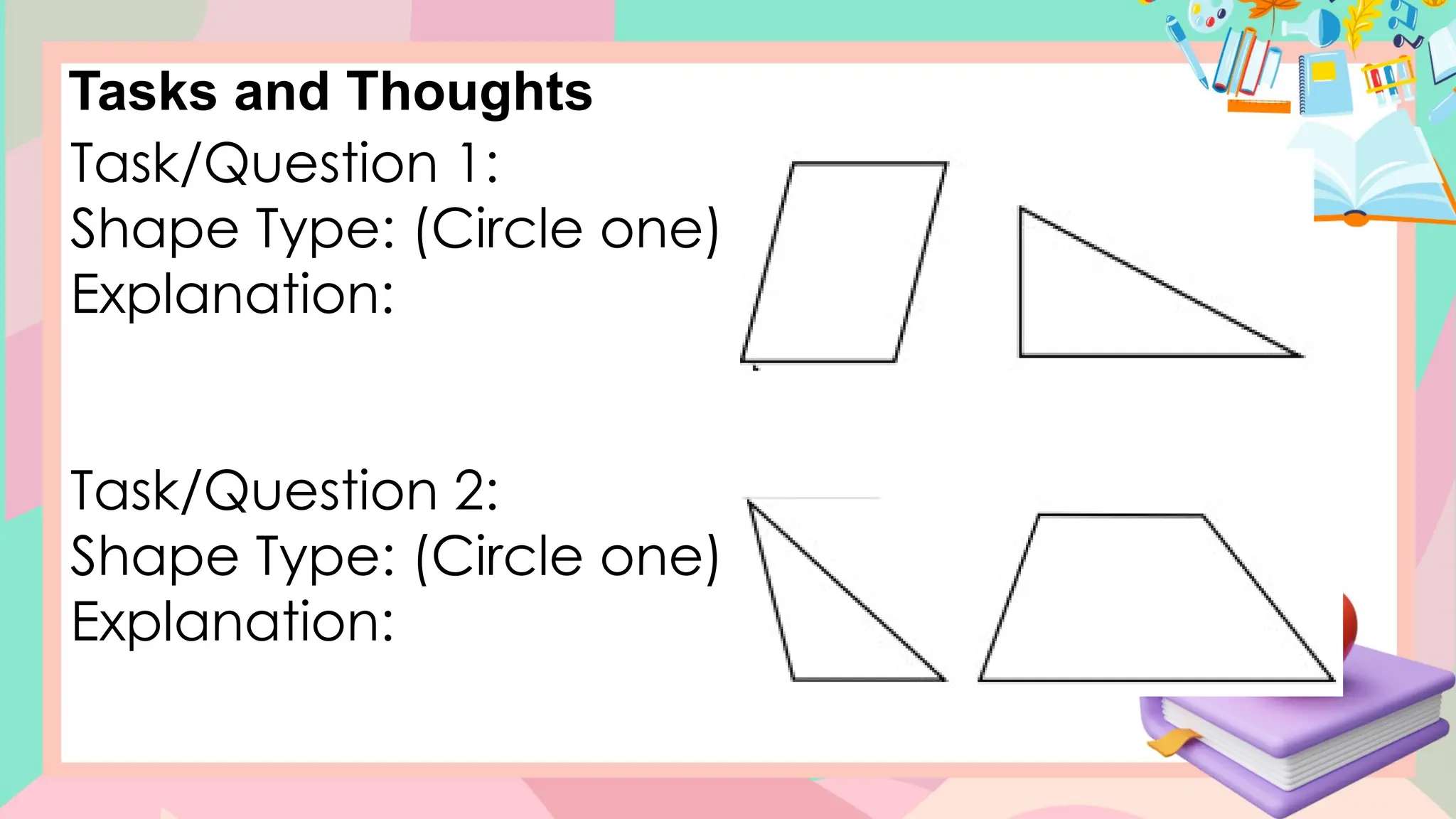 Tasks and Thoughts
Task/Question 1:
Shape Type: (Circle one)
Explanation:
Task/Question 2:
Shape Type: (Circle one)
Explanation:
 