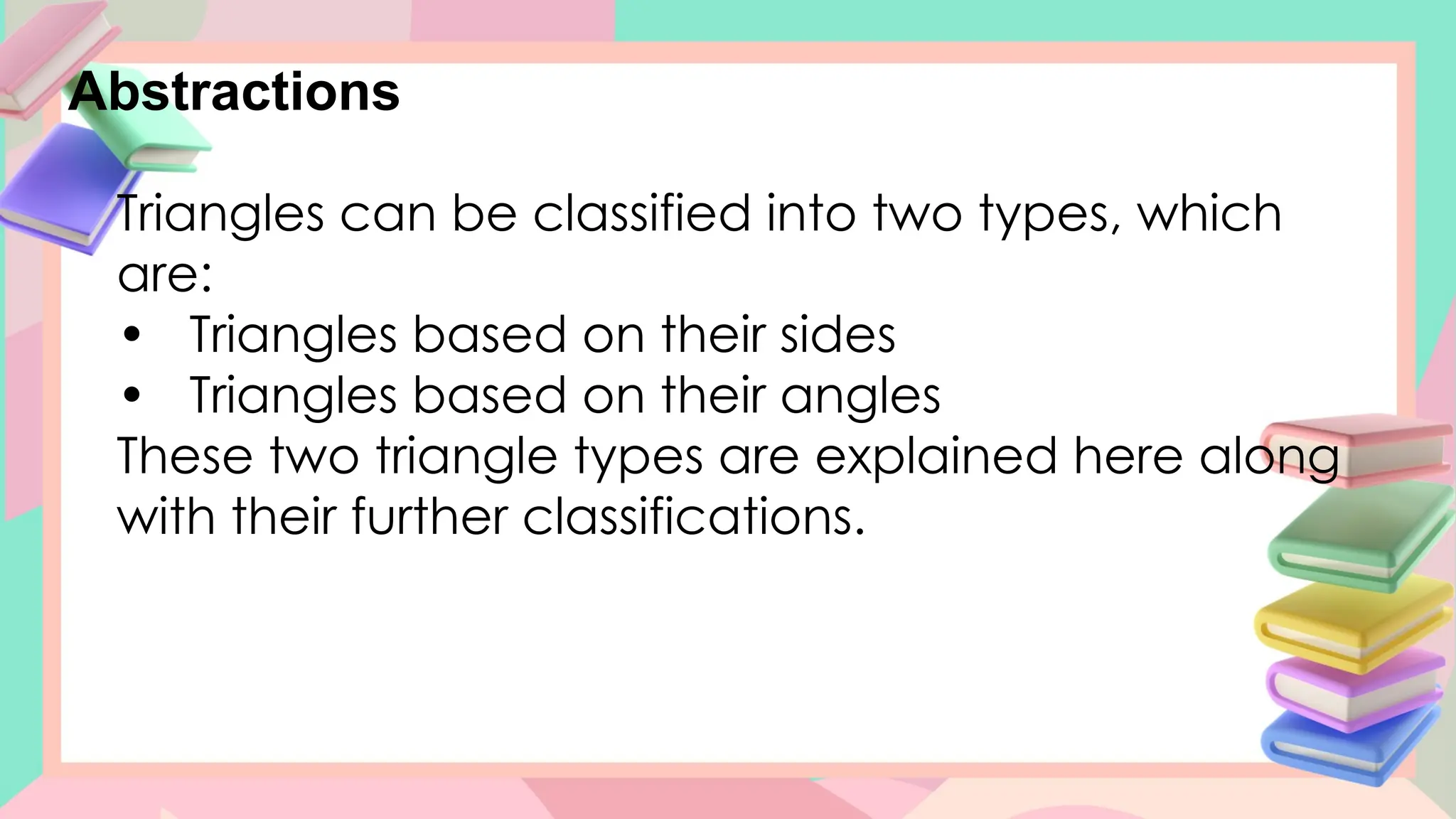 Abstractions
Triangles can be classified into two types, which
are:
• Triangles based on their sides
• Triangles based on their angles
These two triangle types are explained here along
with their further classifications.
 