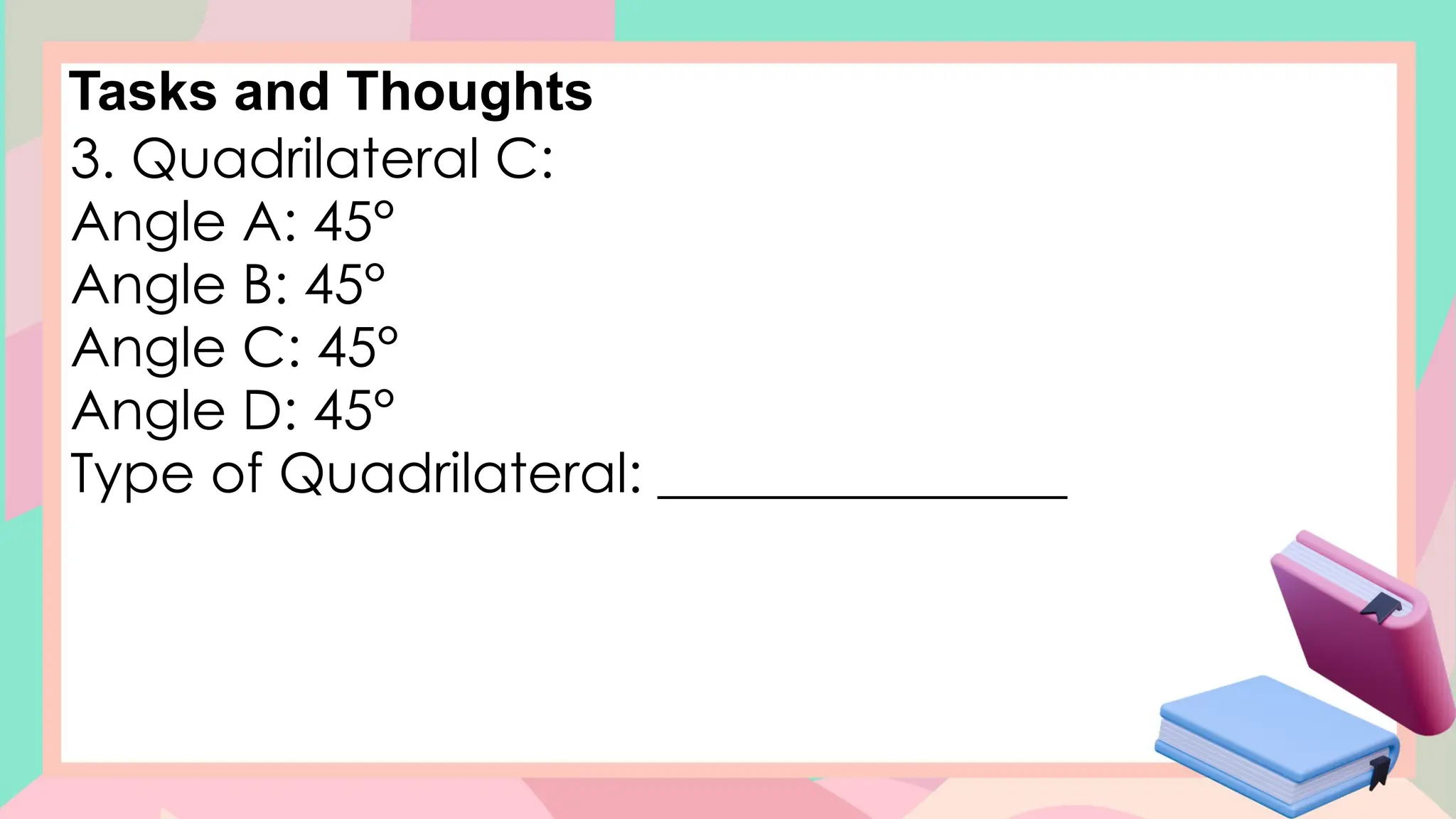 Tasks and Thoughts
3. Quadrilateral C:
Angle A: 45°
Angle B: 45°
Angle C: 45°
Angle D: 45°
Type of Quadrilateral: _______________
 