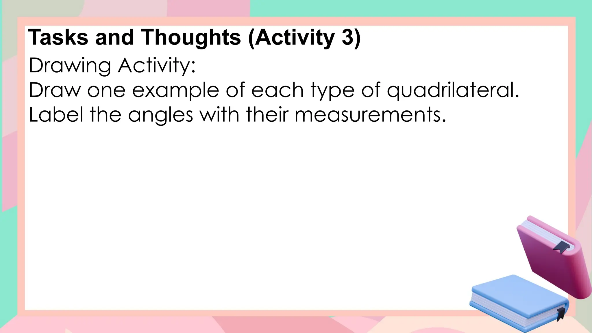 Tasks and Thoughts (Activity 3)
Drawing Activity:
Draw one example of each type of quadrilateral.
Label the angles with their measurements.
 