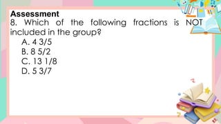 Assessment
8. Which of the following fractions is NOT
included in the group?
A. 4 3/5
B. 8 5/2
C. 13 1/8
D. 5 3/7
 