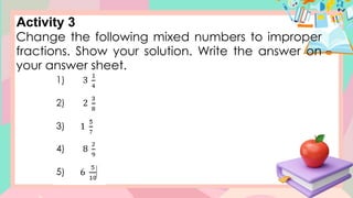 Activity 3
Change the following mixed numbers to improper
fractions. Show your solution. Write the answer on
your answer sheet.
 