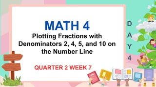 MATH 4
Plotting Fractions with
Denominators 2, 4, 5, and 10 on
the Number Line
QUARTER 2 WEEK 7
D
A
Y
4
 