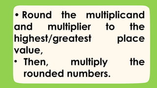 • Round the multiplicand
and multiplier to the
highest/greatest place
value,
• Then, multiply the
rounded numbers.
 