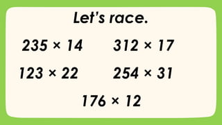 Let’s race.
235 × 14 312 × 17
123 × 22 254 × 31
176 × 12
 