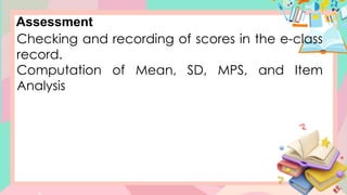 Assessment
Checking and recording of scores in the e-class
record.
Computation of Mean, SD, MPS, and Item
Analysis
 