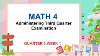 MATH 4
QUARTER 3 WEEK 1
D
A
Y
2
Administering Third Quarter
Examination
 