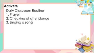 Daily Classroom Routine
1. Prayer
2. Checking of attendance
3. Singing a song
Activate
 