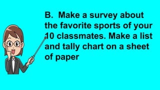 B. Make a survey about
the favorite sports of your
10 classmates. Make a list
and tally chart on a sheet
of paper
 