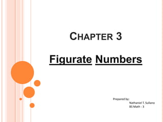 Chapter 3 FigurateNumbers Prepared by: Nathaniel T. Sullano BS Math - 3 