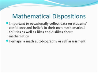 Mathematical Dispositions
Important to occasionally collect data on students’
confidence and beliefs in their own mathematical
abilities as well as likes and dislikes about
mathematics
Perhaps, a math autobiography or self assessment
 