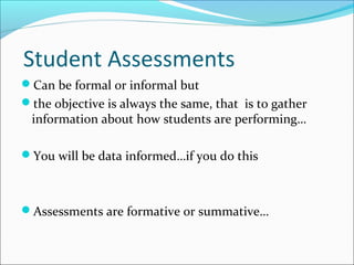 Student Assessments
Can be formal or informal but
the objective is always the same, that is to gather
information about how students are performing…
You will be data informed…if you do this
Assessments are formative or summative…
 