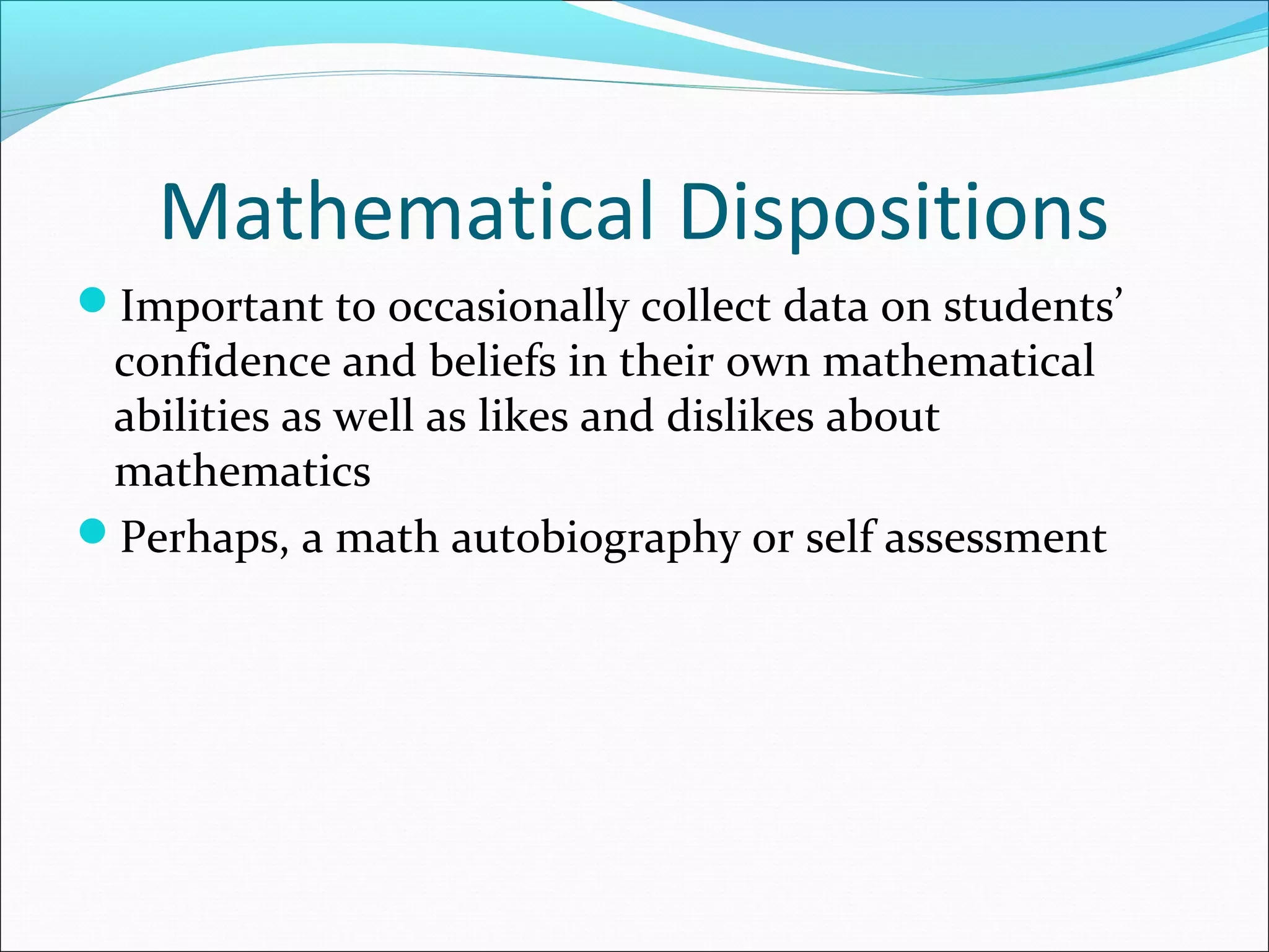 Mathematical Dispositions
Important to occasionally collect data on students’
confidence and beliefs in their own mathematical
abilities as well as likes and dislikes about
mathematics
Perhaps, a math autobiography or self assessment
 