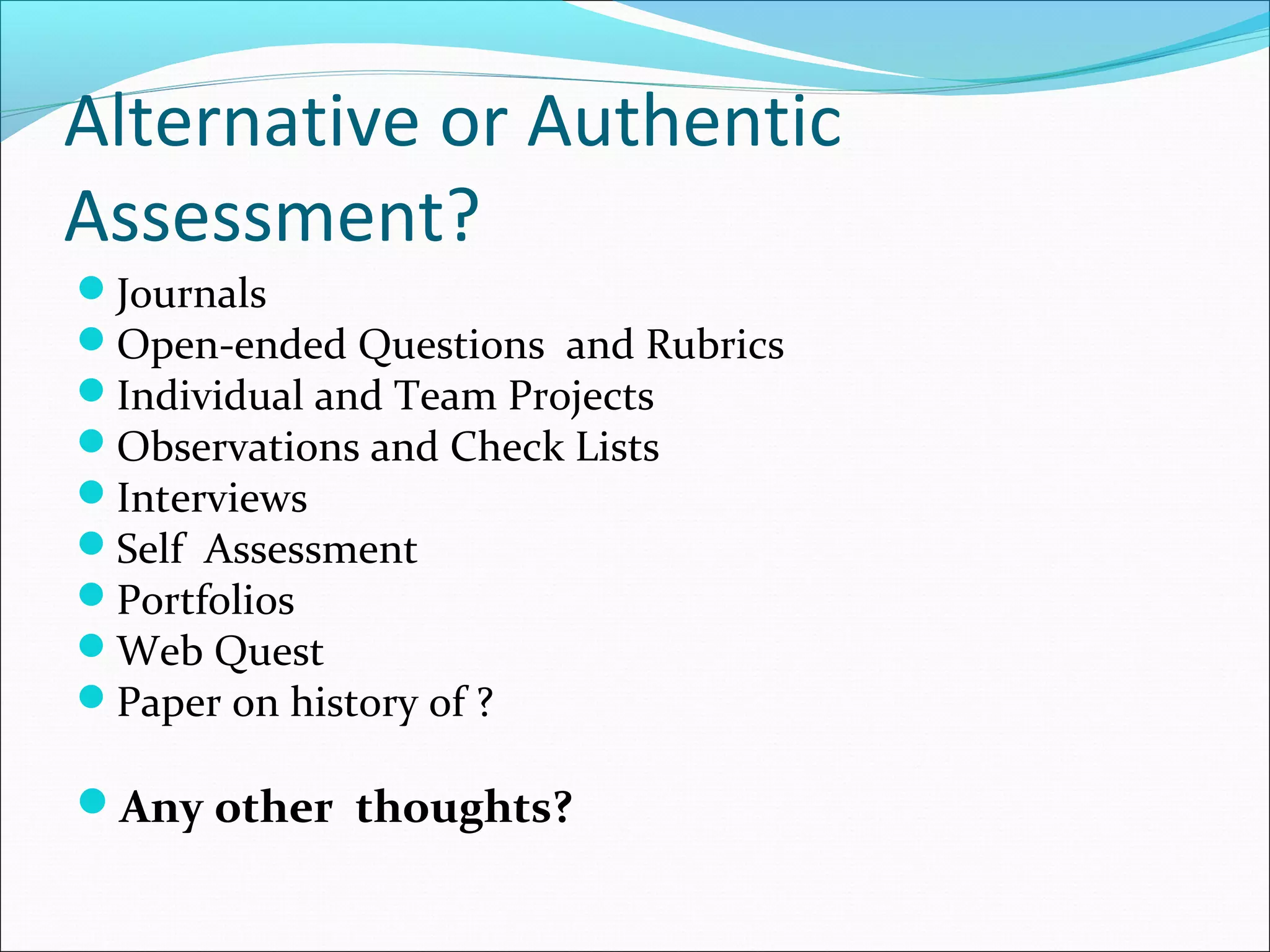 Alternative or Authentic
Assessment?
Journals
Open-ended Questions and Rubrics
Individual and Team Projects
Observations and Check Lists
Interviews
Self Assessment
Portfolios
Web Quest
Paper on history of ?
Any other thoughts?
 