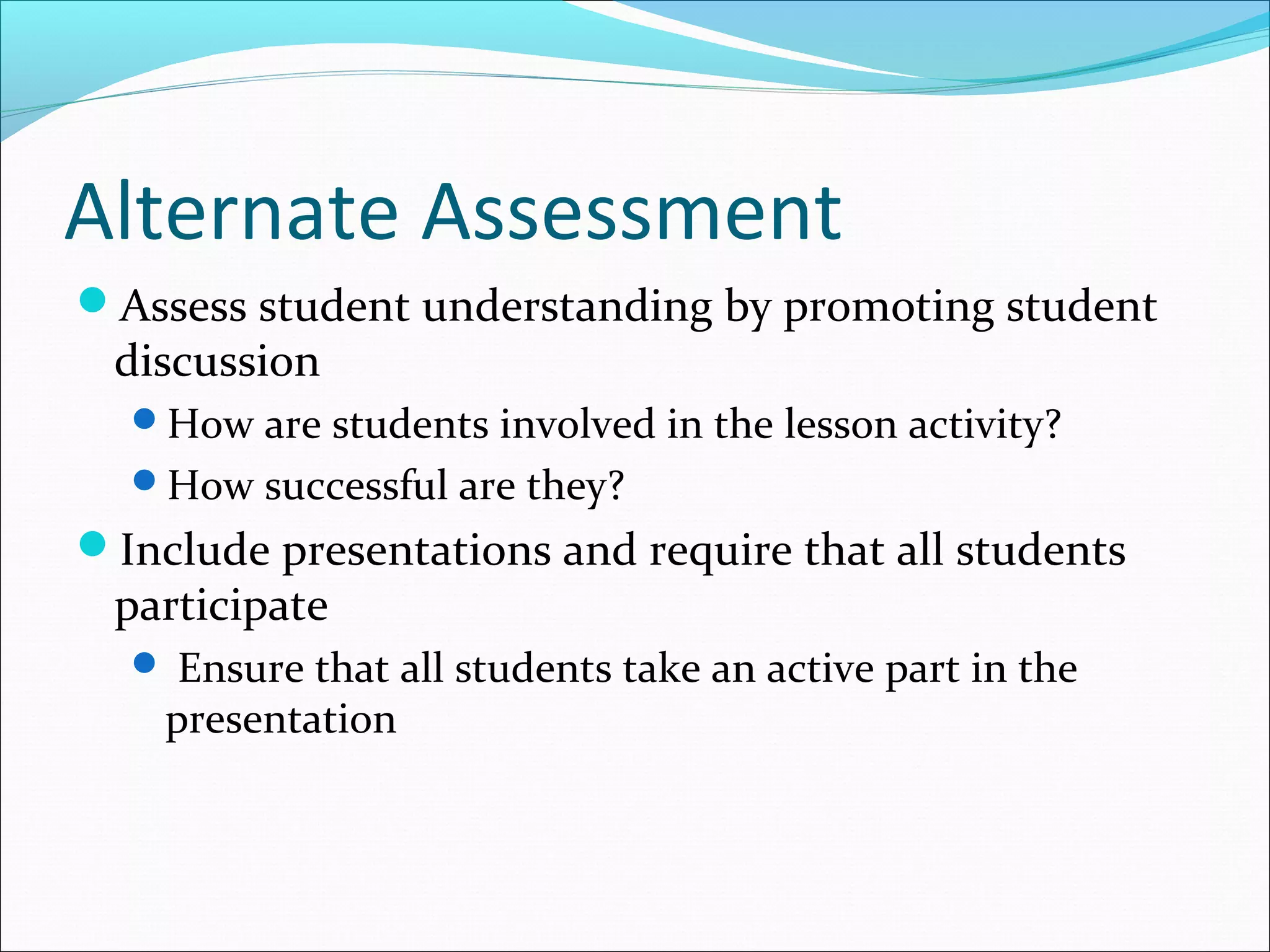 Alternate Assessment
Assess student understanding by promoting student
discussion
How are students involved in the lesson activity?
How successful are they?
Include presentations and require that all students
participate
 Ensure that all students take an active part in the
presentation
 
