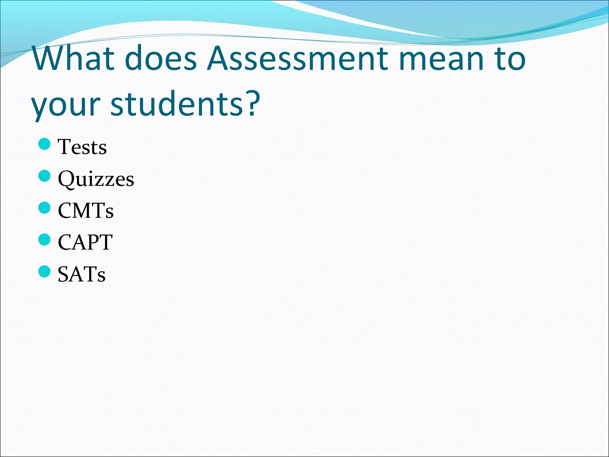 What does Assessment mean to
your students?
Tests
Quizzes
CMTs
CAPT
SATs
 