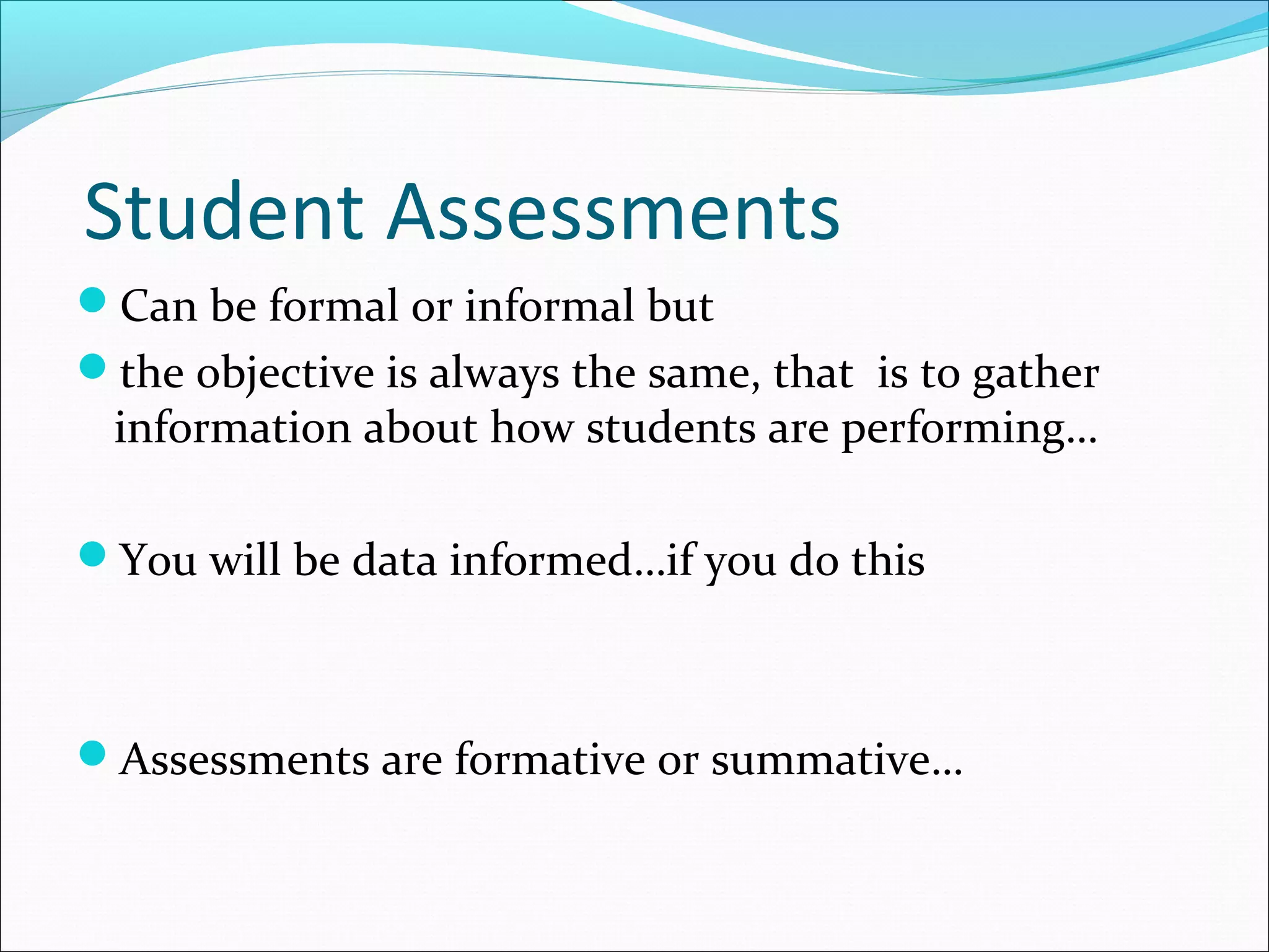 Student Assessments
Can be formal or informal but
the objective is always the same, that is to gather
information about how students are performing…
You will be data informed…if you do this
Assessments are formative or summative…
 