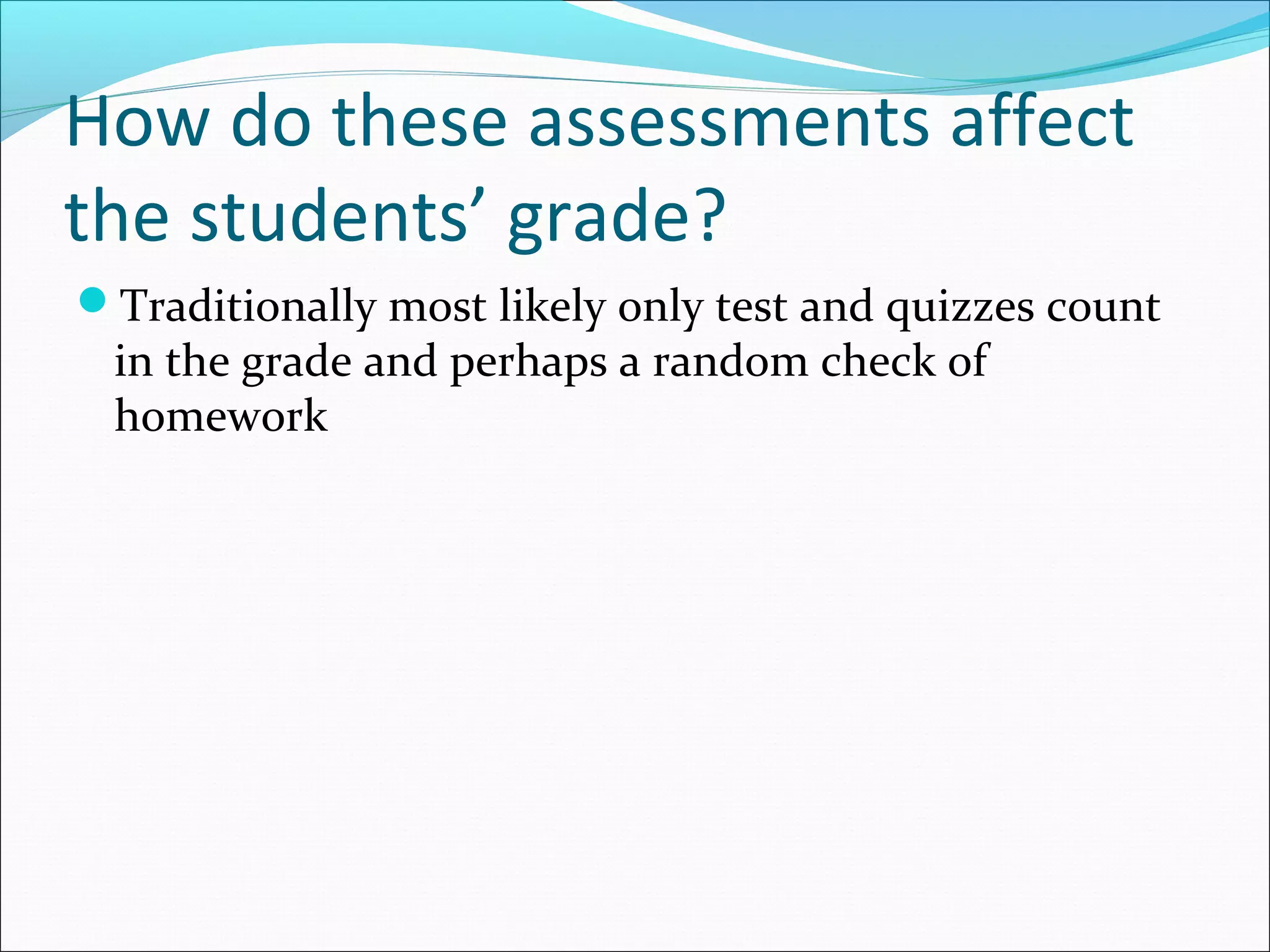 How do these assessments affect
the students’ grade?
Traditionally most likely only test and quizzes count
in the grade and perhaps a random check of
homework
 