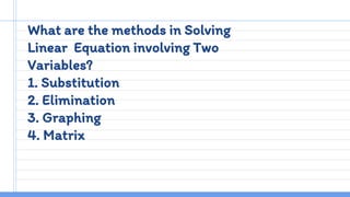 What are the methods in Solving
Linear Equation involving Two
Variables?
1. Substitution
2. Elimination
3. Graphing
4. Matrix
 