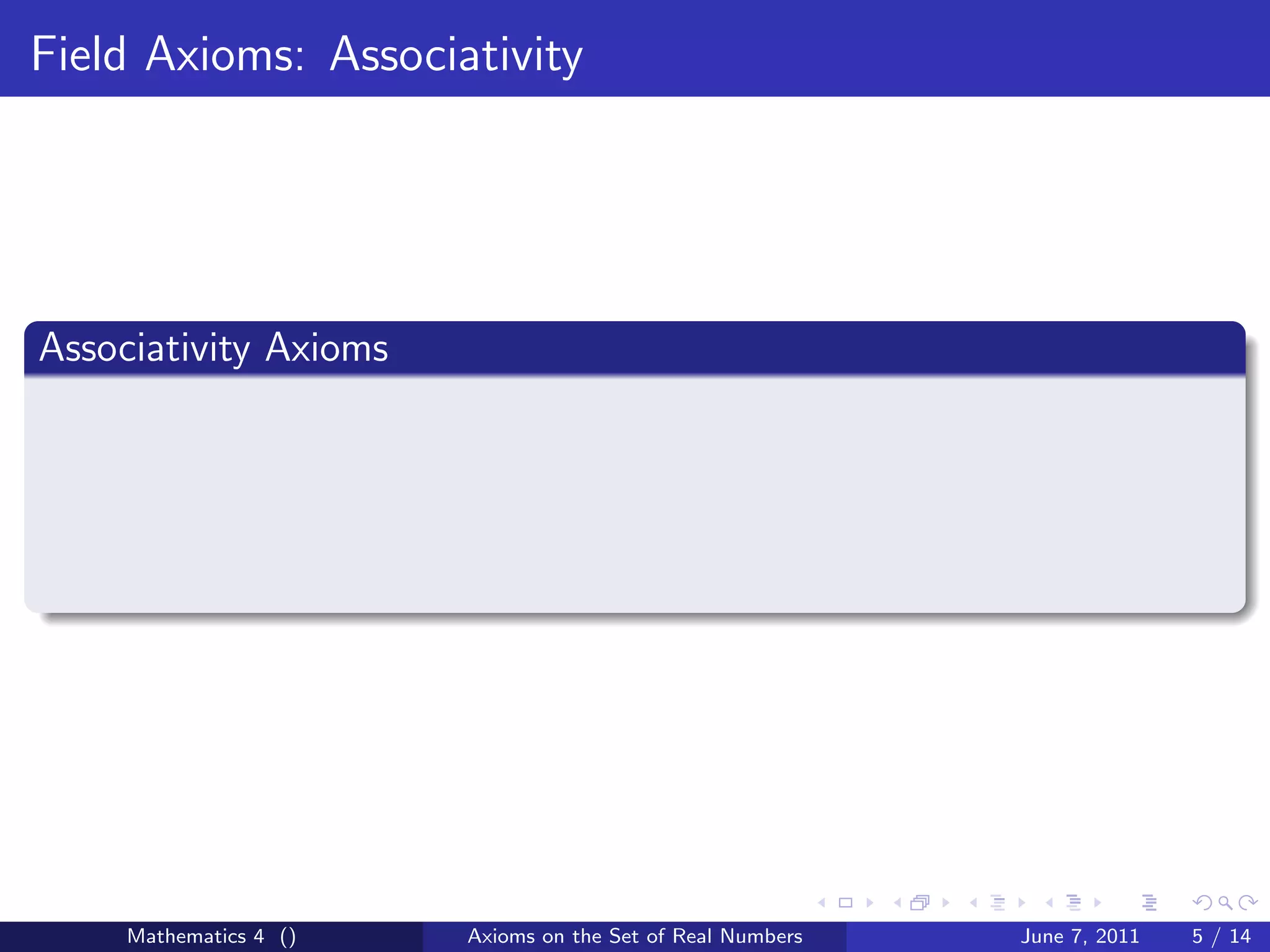 Field Axioms: Associativity




Associativity Axioms




     Mathematics 4 ()   Axioms on the Set of Real Numbers   June 7, 2011   5 / 14
 