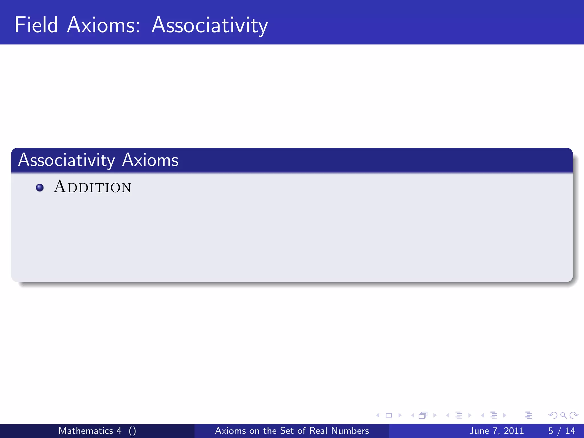 Field Axioms: Associativity




Associativity Axioms
    Addition




     Mathematics 4 ()   Axioms on the Set of Real Numbers   June 7, 2011   5 / 14
 