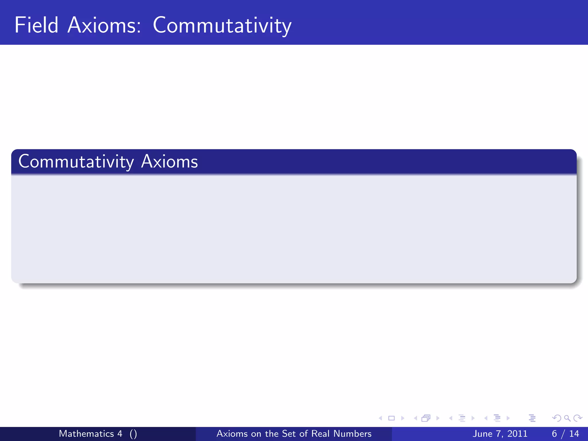 Field Axioms: Commutativity




Commutativity Axioms




    Mathematics 4 ()   Axioms on the Set of Real Numbers   June 7, 2011   6 / 14
 