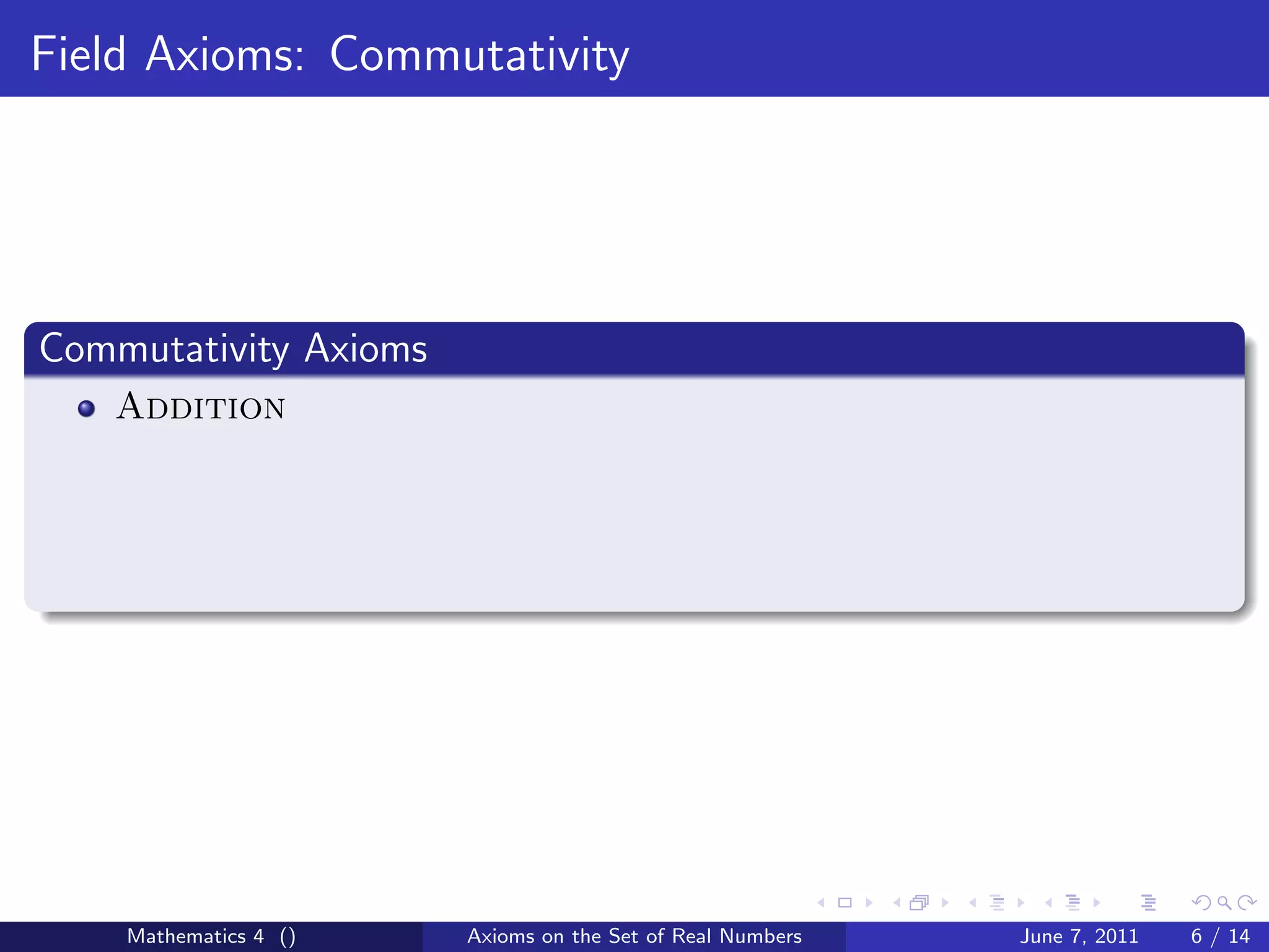 Field Axioms: Commutativity




Commutativity Axioms
   Addition




    Mathematics 4 ()   Axioms on the Set of Real Numbers   June 7, 2011   6 / 14
 