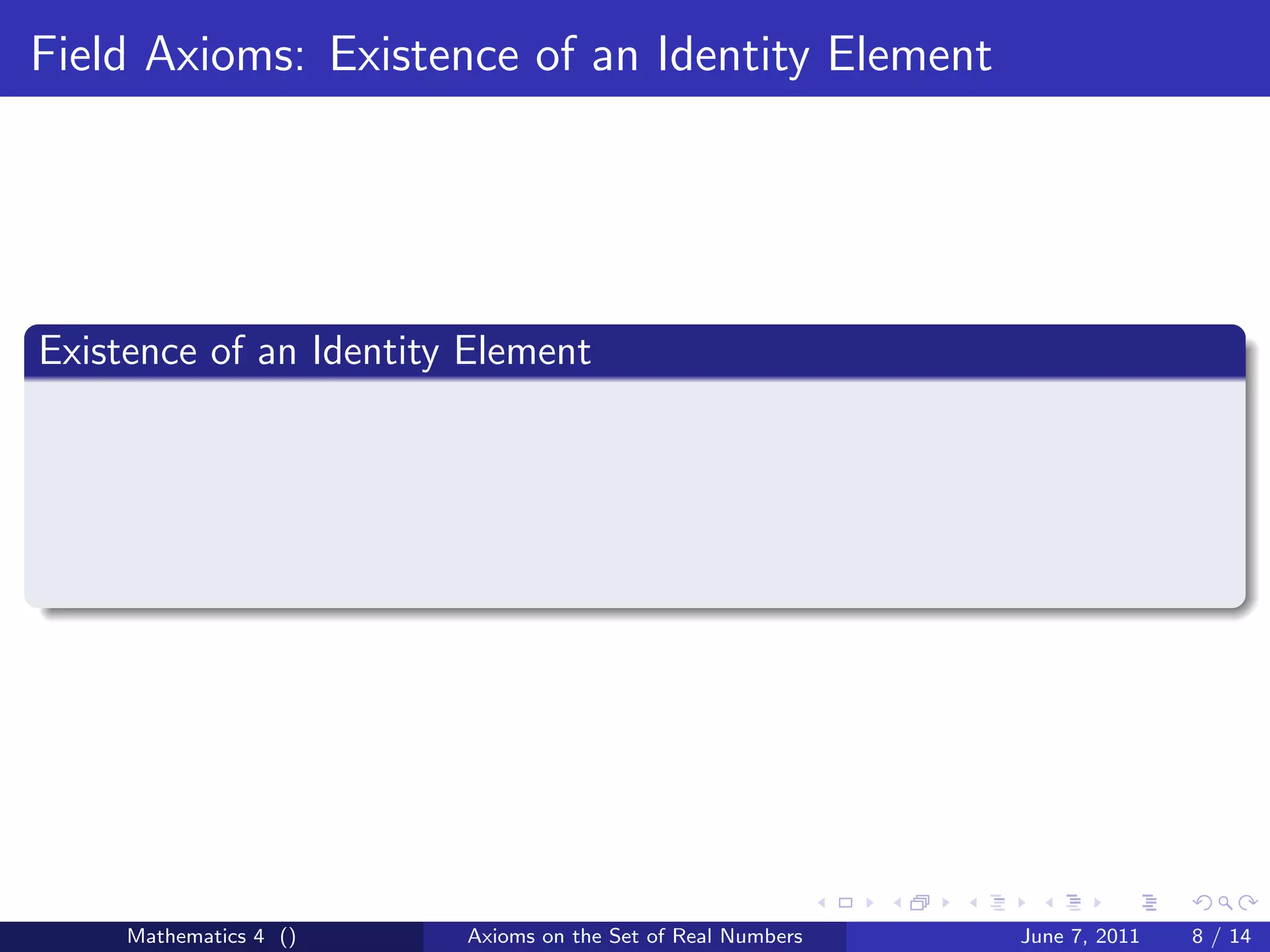 Field Axioms: Existence of an Identity Element




Existence of an Identity Element




     Mathematics 4 ()   Axioms on the Set of Real Numbers   June 7, 2011   8 / 14
 