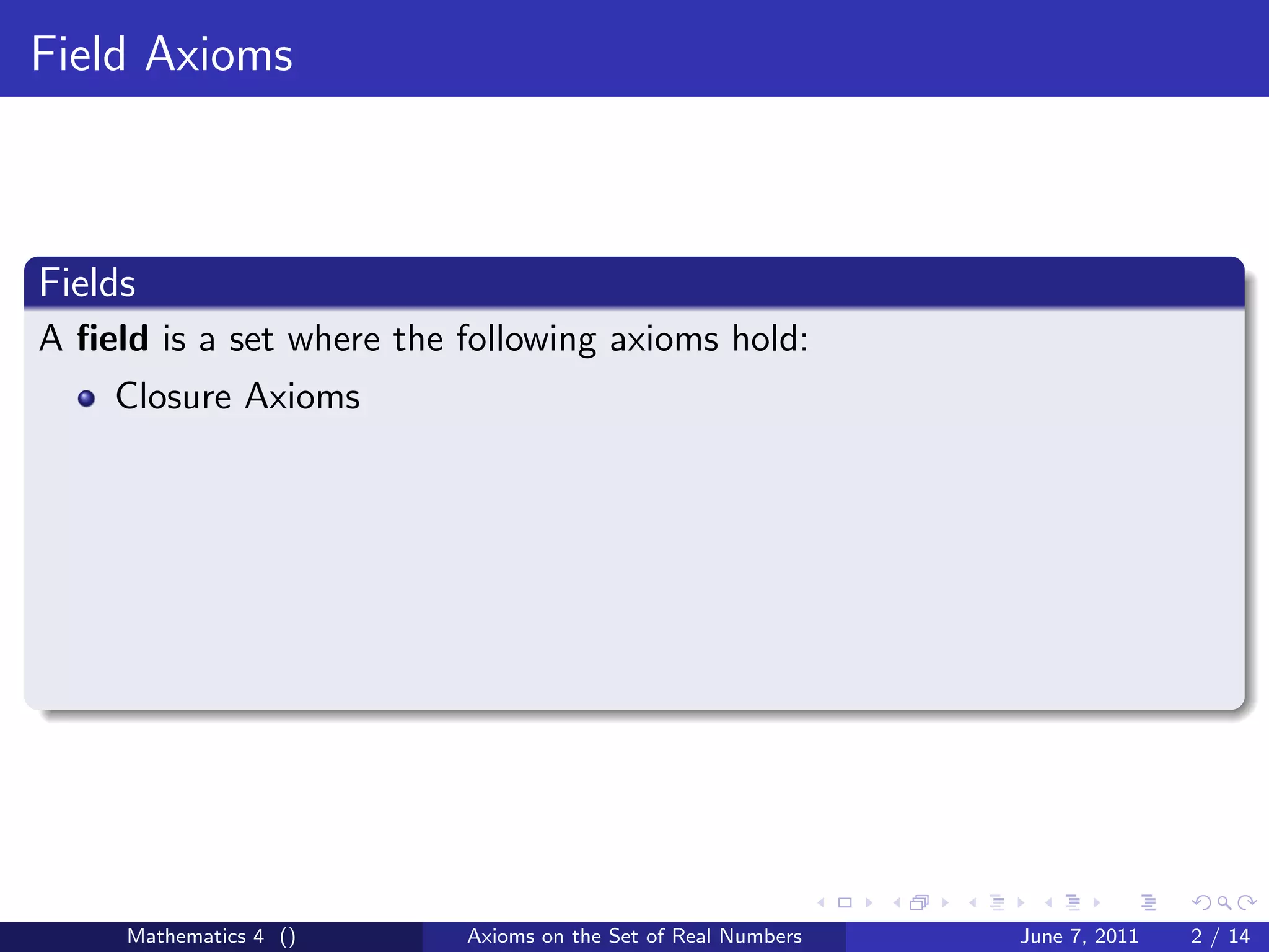 Field Axioms



Fields
A ﬁeld is a set where the following axioms hold:
    Closure Axioms




     Mathematics 4 ()     Axioms on the Set of Real Numbers   June 7, 2011   2 / 14
 