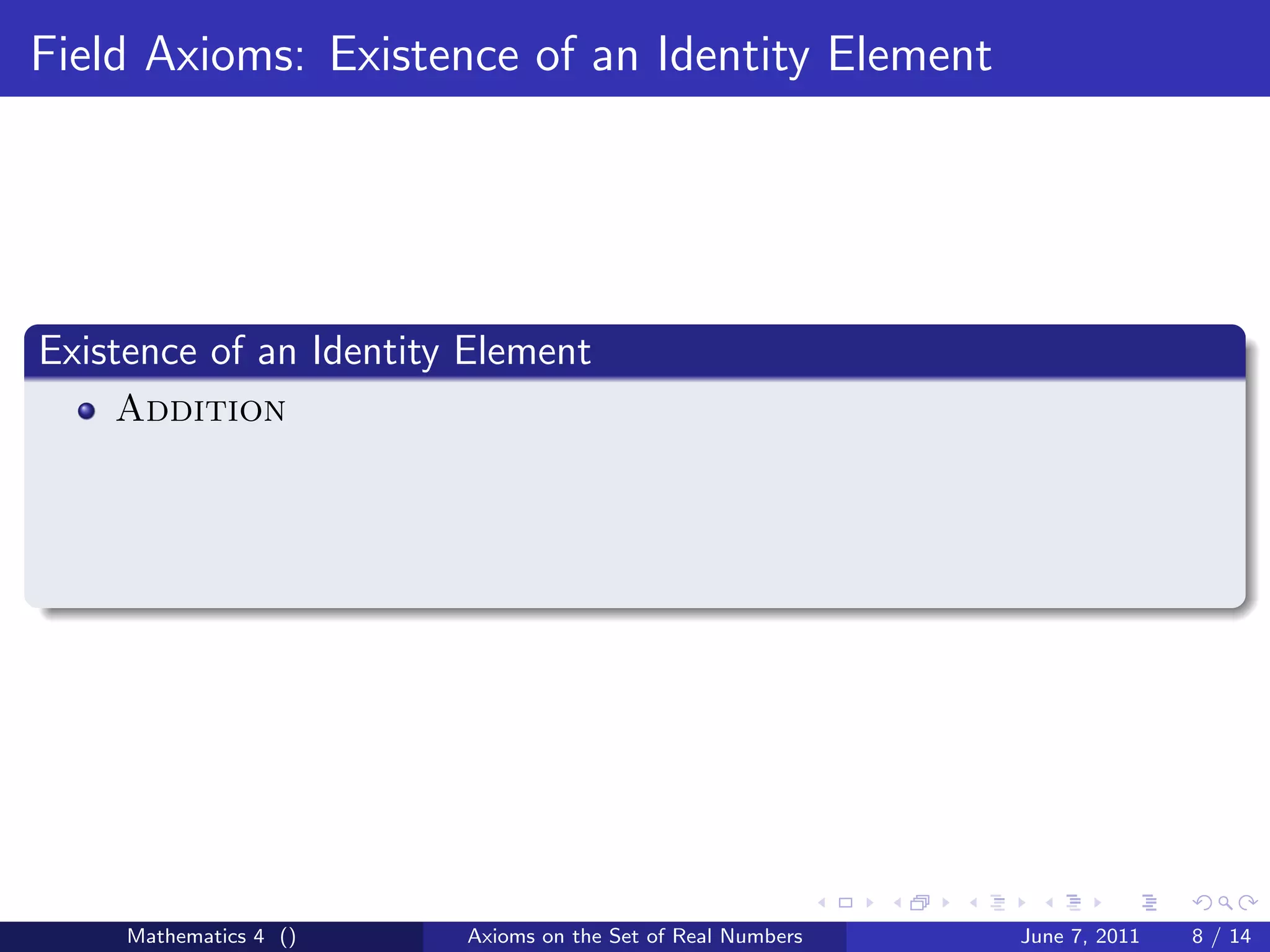 Field Axioms: Existence of an Identity Element




Existence of an Identity Element
    Addition




     Mathematics 4 ()   Axioms on the Set of Real Numbers   June 7, 2011   8 / 14
 