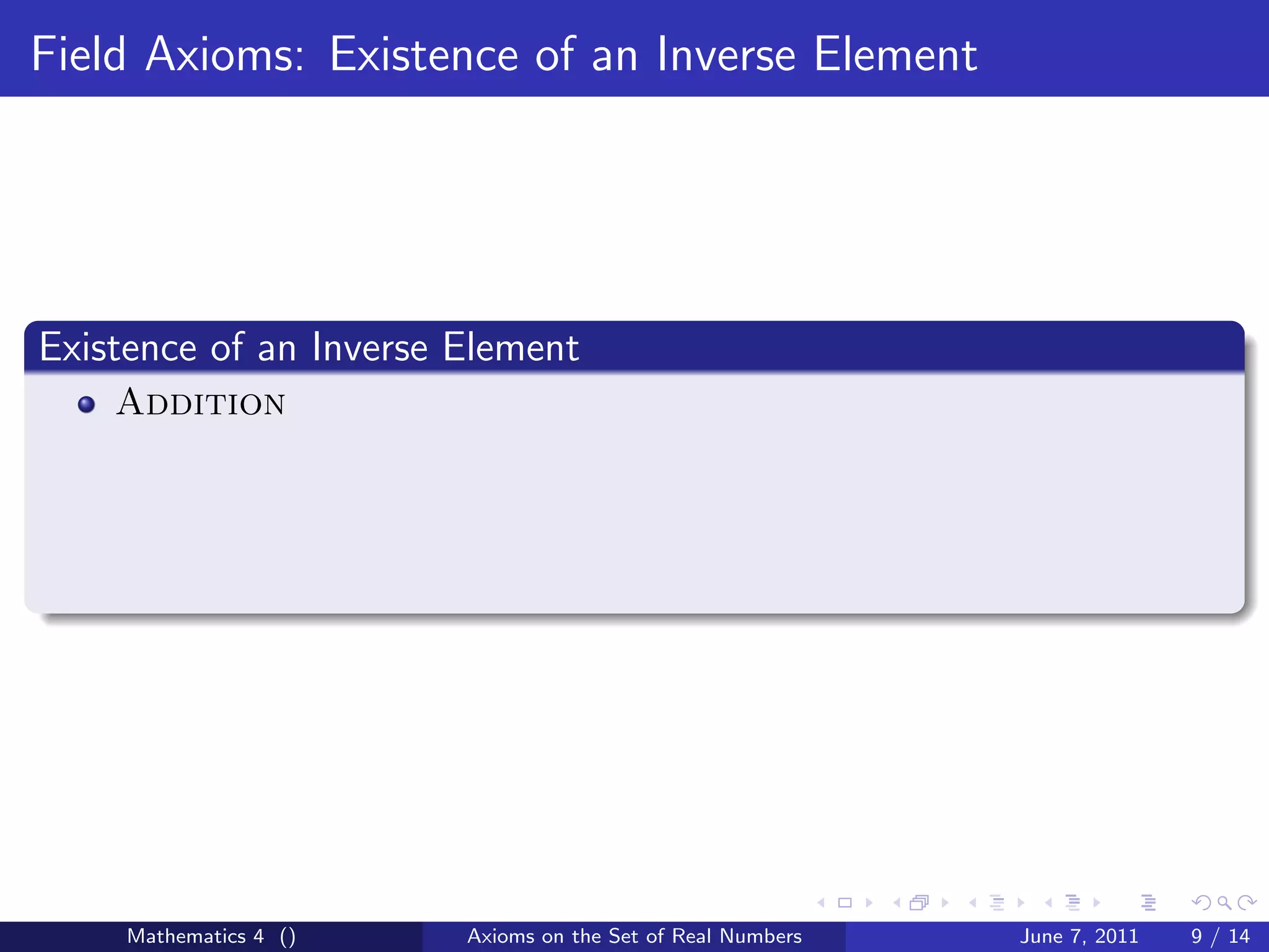 Field Axioms: Existence of an Inverse Element




Existence of an Inverse Element
    Addition




     Mathematics 4 ()   Axioms on the Set of Real Numbers   June 7, 2011   9 / 14
 