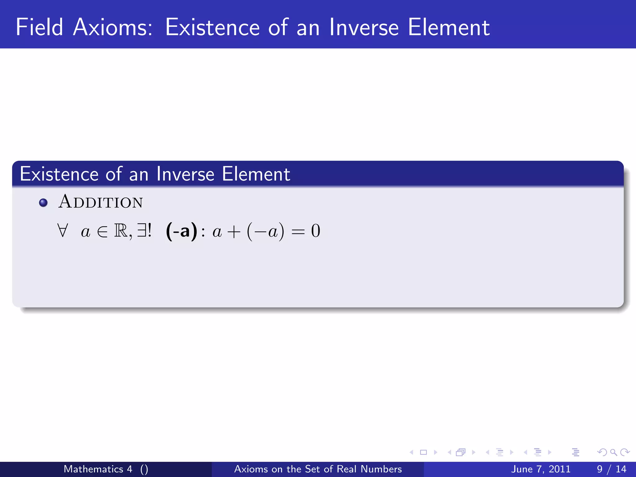 Field Axioms: Existence of an Inverse Element




Existence of an Inverse Element
    Addition
    ∀ a ∈ R, ∃! (-a) : a + (−a) = 0




     Mathematics 4 ()   Axioms on the Set of Real Numbers   June 7, 2011   9 / 14
 