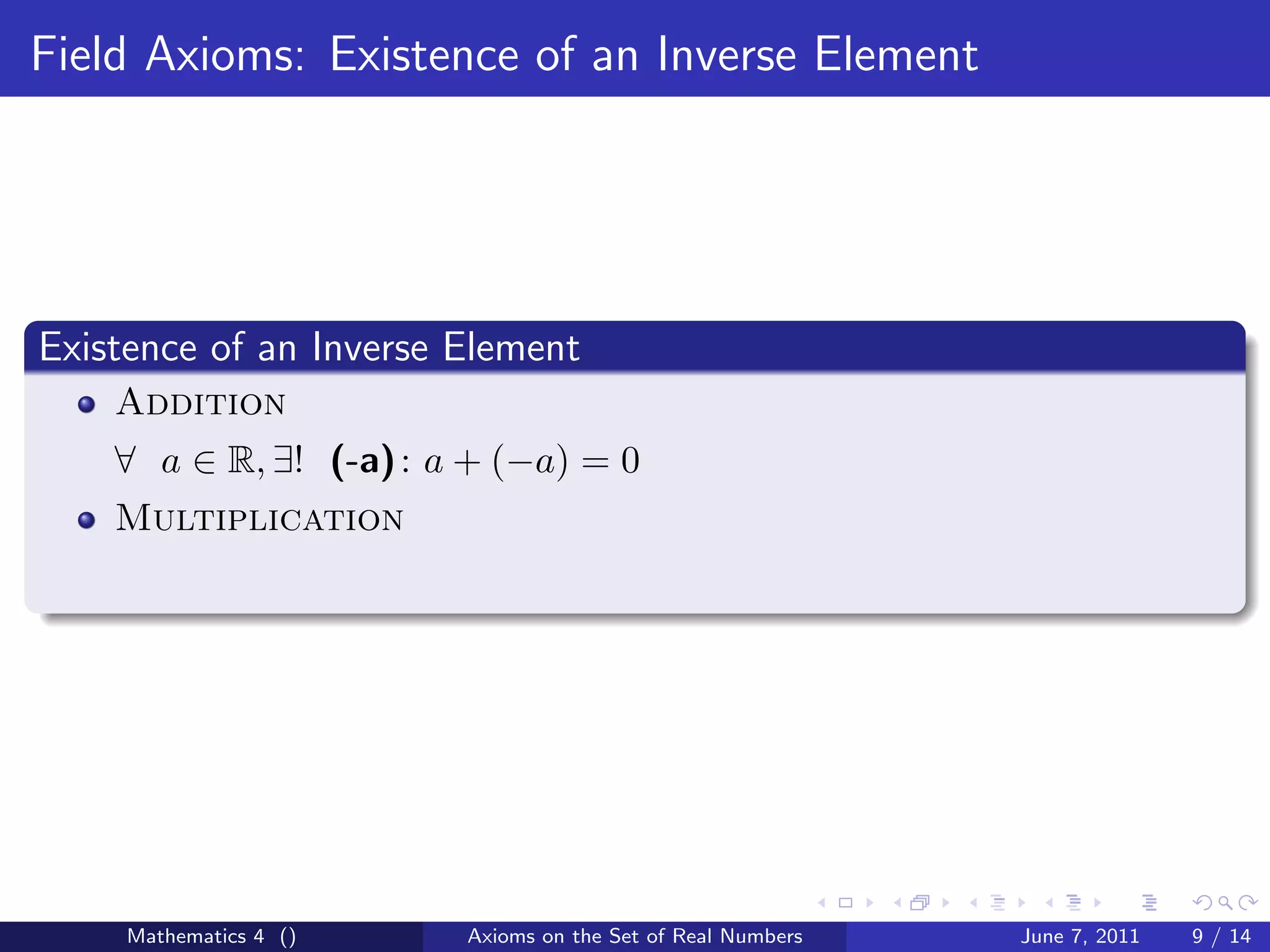 Field Axioms: Existence of an Inverse Element




Existence of an Inverse Element
    Addition
    ∀ a ∈ R, ∃! (-a) : a + (−a) = 0
    Multiplication




     Mathematics 4 ()   Axioms on the Set of Real Numbers   June 7, 2011   9 / 14
 