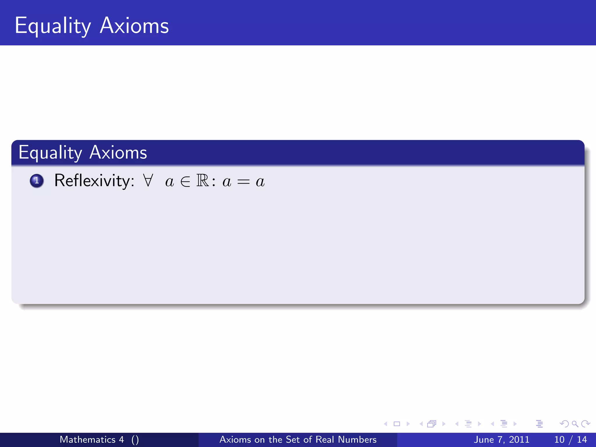 Equality Axioms




Equality Axioms
 1   Reﬂexivity: ∀ a ∈ R : a = a




     Mathematics 4 ()     Axioms on the Set of Real Numbers   June 7, 2011   10 / 14
 